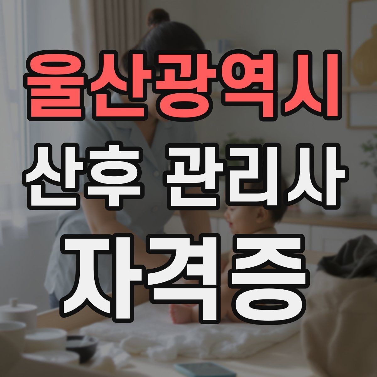 울산광역시 산후 관리사 자격증 보호자에게 전달할 핵심 정보 정리