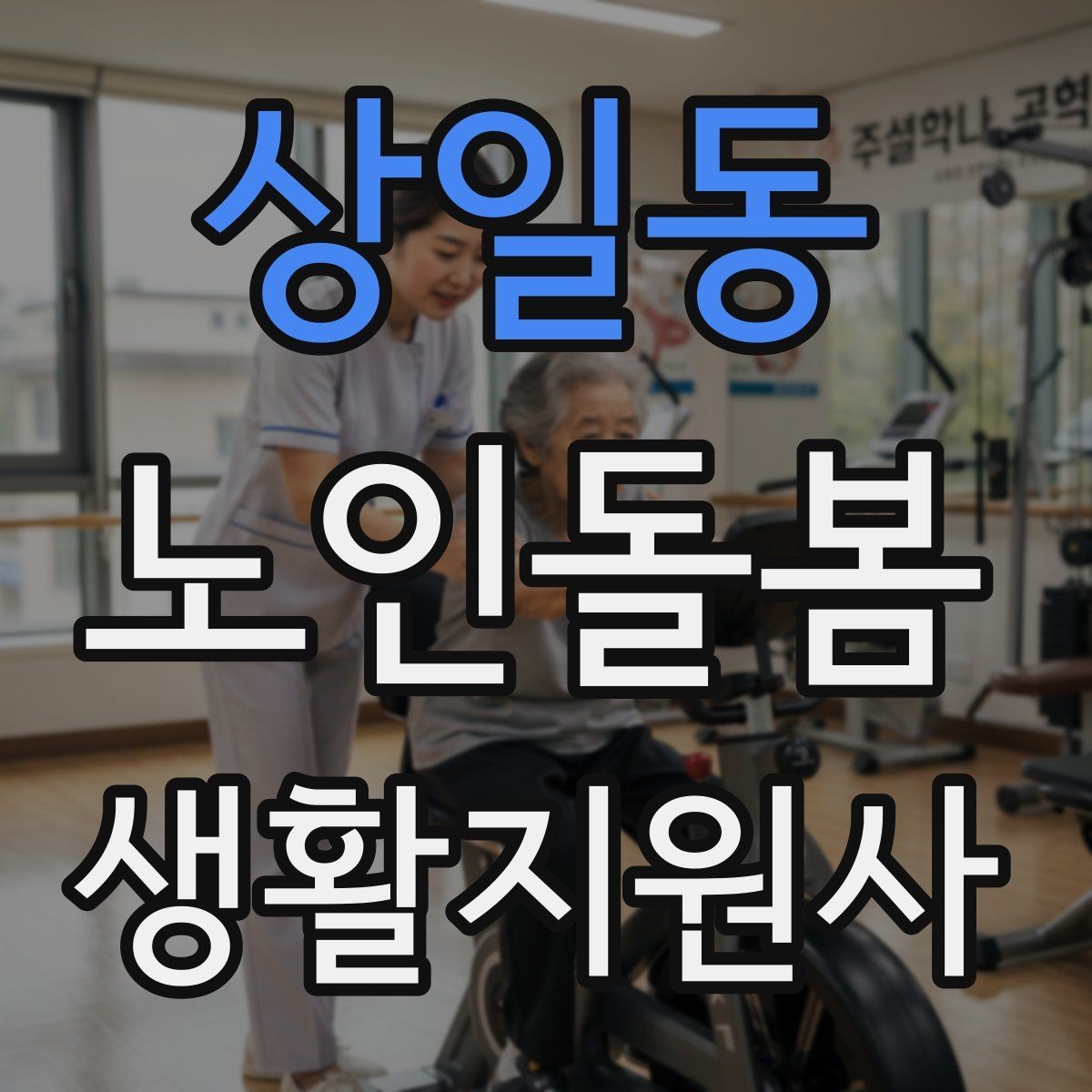 상일동 노인돌봄생활지원사 자격증 준비부터 현장까지 한 번에 정리