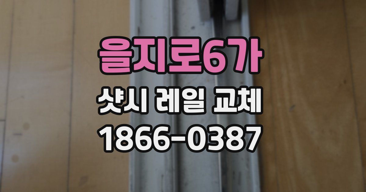 을지로6가 샷시 레일 교체