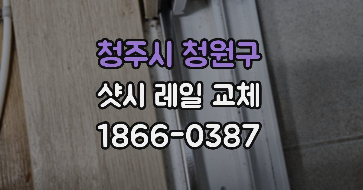 청주시 청원구 샷시 레일 교체