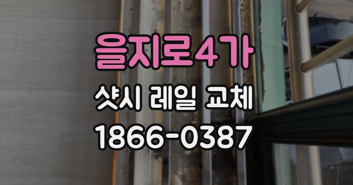 을지로4가 샷시 레일 교체